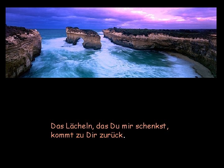 Das Lächeln, das Du mir schenkst, kommt zu Dir zurück. 