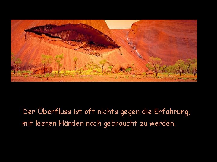 Der Überfluss ist oft nichts gegen die Erfahrung, mit leeren Händen noch gebraucht zu