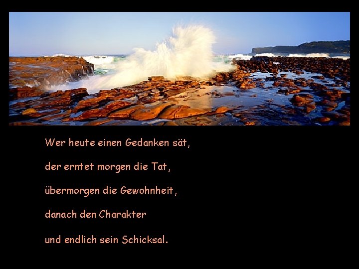 Wer heute einen Gedanken sät, der erntet morgen die Tat, übermorgen die Gewohnheit, danach