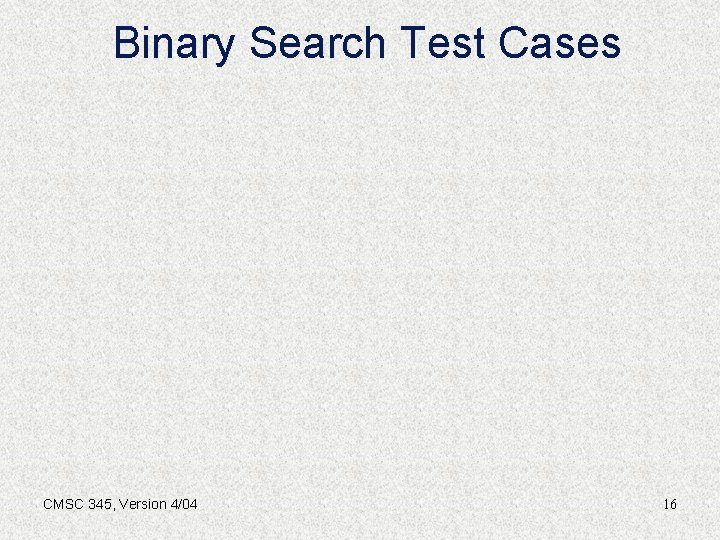 Binary Search Test Cases CMSC 345, Version 4/04 16 