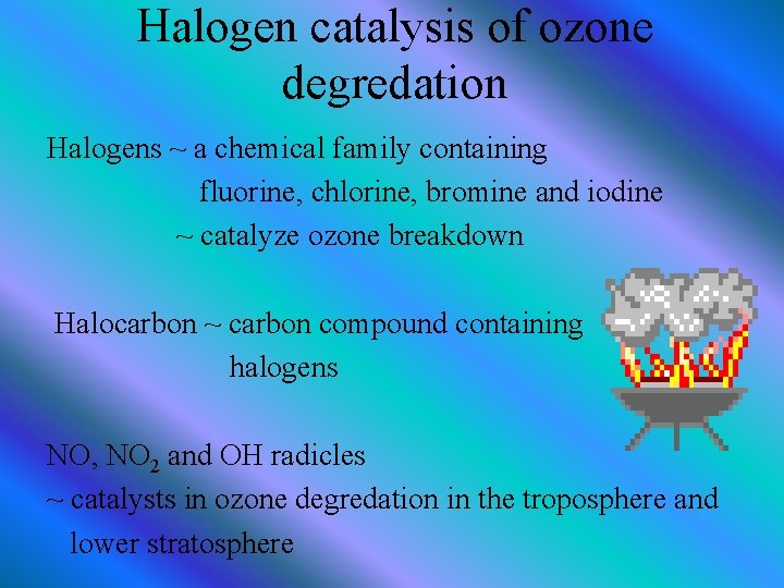Halogen catalysis of ozone degredation Halogens ~ a chemical family containing fluorine, chlorine, bromine