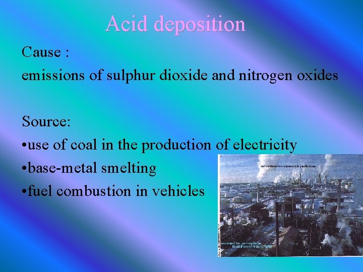 Acid deposition Cause : emissions of sulphur dioxide and nitrogen oxides Source: • use