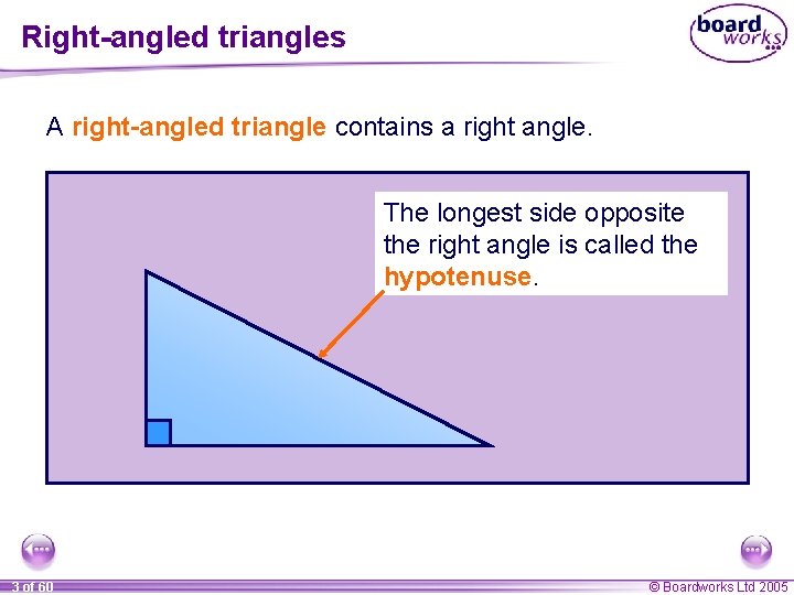 Right-angled triangles A right-angled triangle contains a right angle. The longest side opposite the Right-angled triangles A right-angled triangle contains a right angle. The longest side opposite the