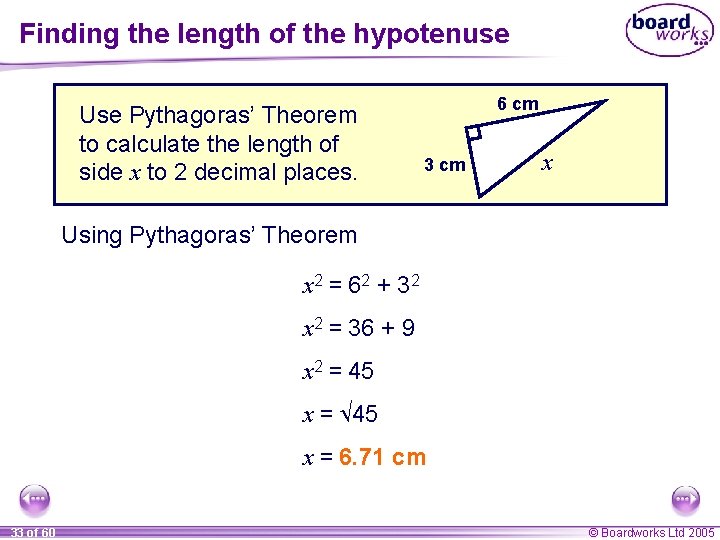 Finding the length of the hypotenuse Use Pythagoras’ Theorem to calculate the length of Finding the length of the hypotenuse Use Pythagoras’ Theorem to calculate the length of
