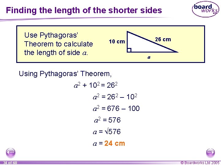 Finding the length of the shorter sides Use Pythagoras’ Theorem to calculate the length Finding the length of the shorter sides Use Pythagoras’ Theorem to calculate the length