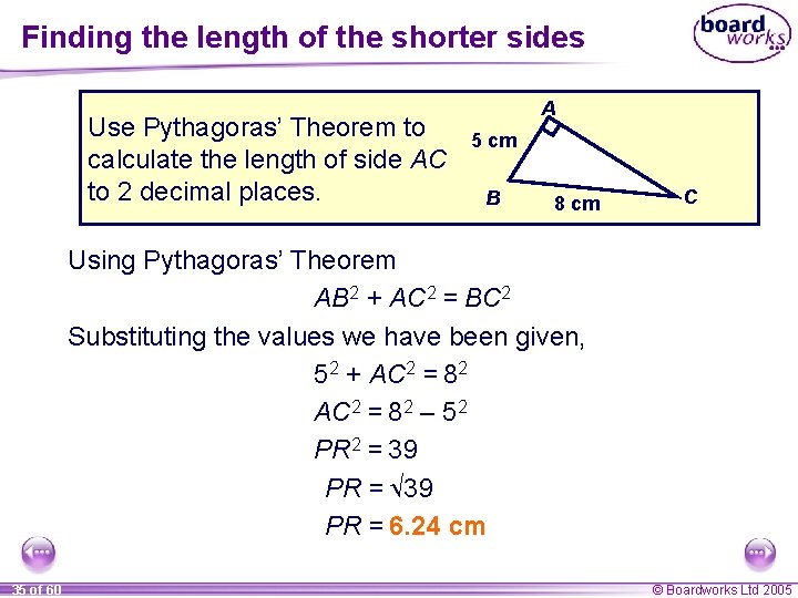 Finding the length of the shorter sides Use Pythagoras’ Theorem to calculate the length Finding the length of the shorter sides Use Pythagoras’ Theorem to calculate the length