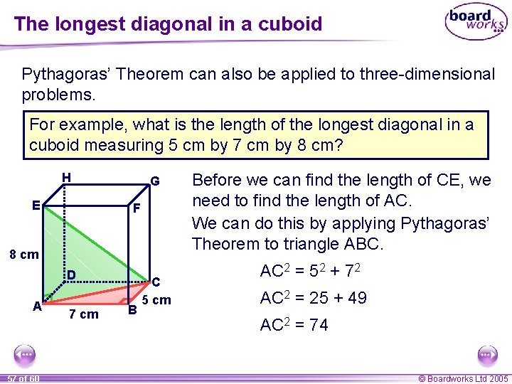 The longest diagonal in a cuboid Pythagoras’ Theorem can also be applied to three-dimensional The longest diagonal in a cuboid Pythagoras’ Theorem can also be applied to three-dimensional