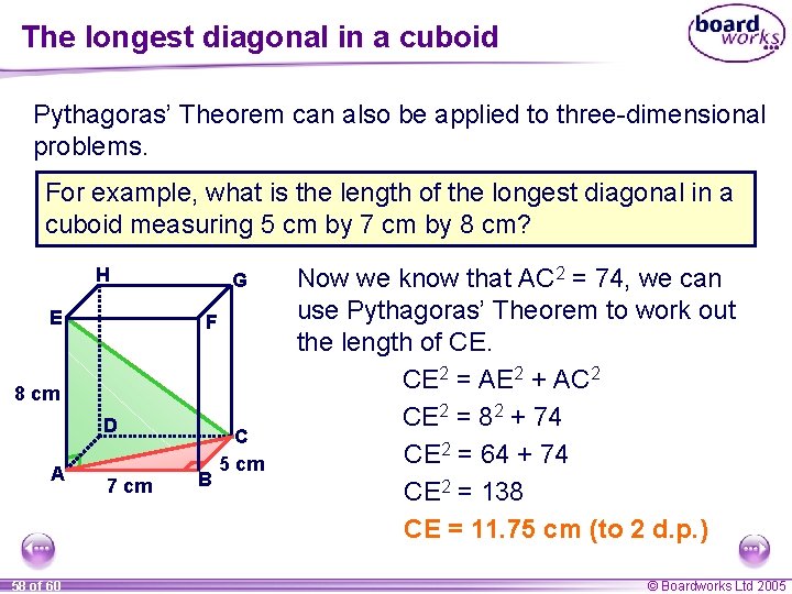 The longest diagonal in a cuboid Pythagoras’ Theorem can also be applied to three-dimensional The longest diagonal in a cuboid Pythagoras’ Theorem can also be applied to three-dimensional