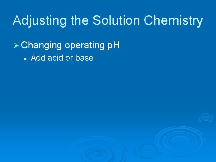 Adjusting the Solution Chemistry Ø Changing operating p. H l Add acid or base