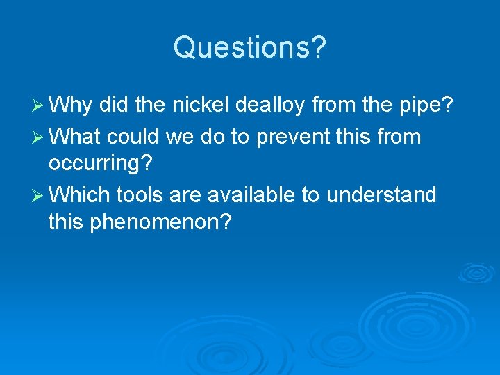 Questions? Ø Why did the nickel dealloy from the pipe? Ø What could we