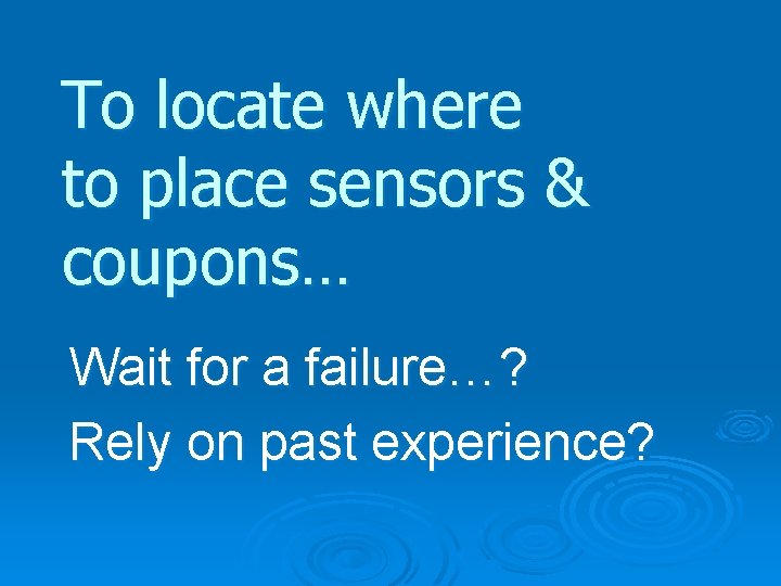 To locate where to place sensors & coupons… Wait for a failure…? Rely on