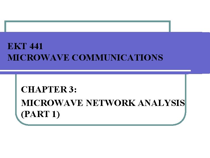 EKT 441 MICROWAVE COMMUNICATIONS CHAPTER 3: MICROWAVE NETWORK ANALYSIS (PART 1) 