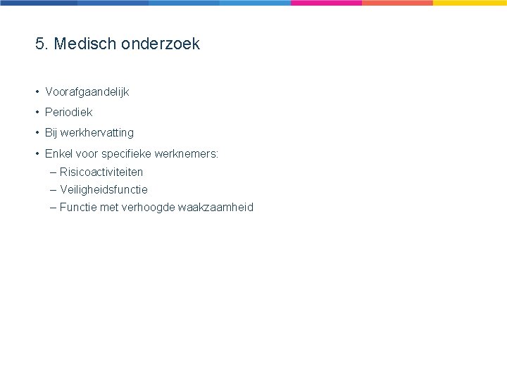 5. Medisch onderzoek • Voorafgaandelijk • Periodiek • Bij werkhervatting • Enkel voor specifieke