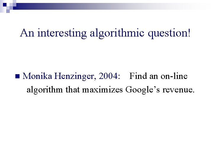 An interesting algorithmic question! n Monika Henzinger, 2004: Find an on-line algorithm that maximizes