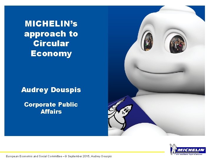 MICHELIN’s approach to Circular Economy Audrey Douspis Corporate Public Affairs European Economic and Social