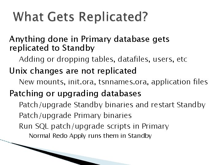 Anything done in Primary database gets replicated to Standby Adding or dropping tables, datafiles,