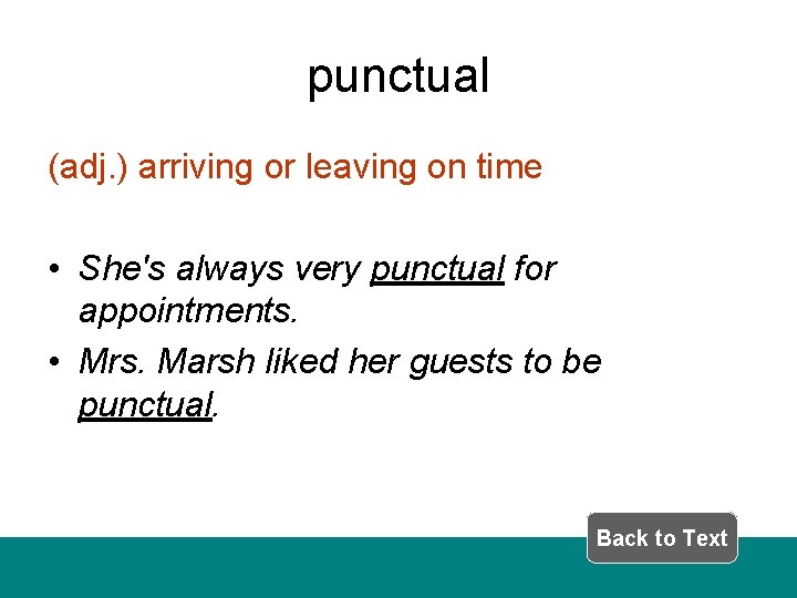 punctual (adj. ) arriving or leaving on time • She's always very punctual for