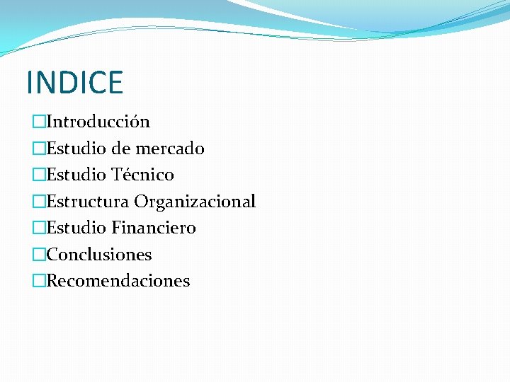 INDICE �Introducción �Estudio de mercado �Estudio Técnico �Estructura Organizacional �Estudio Financiero �Conclusiones �Recomendaciones INDICE �Introducción �Estudio de mercado �Estudio Técnico �Estructura Organizacional �Estudio Financiero �Conclusiones �Recomendaciones