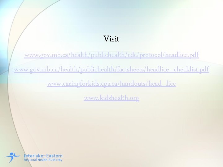 Visit www. gov. mb. ca/health/publichealth/cdc/protocol/headlice. pdf www. gov. mb. ca/health/publichealth/factsheets/headlice_checklist. pdf www. caringforkids. cps.