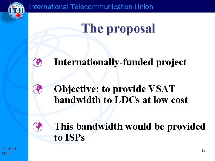 International Telecommunication Union The proposal 12 April 2002 ü Internationally-funded project ü Objective: to