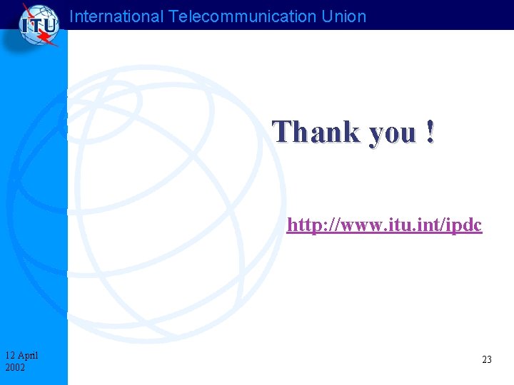 International Telecommunication Union Thank you ! http: //www. itu. int/ipdc 12 April 2002 23