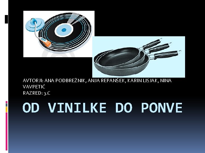AVTORJI: ANA PODBREŽNIK, ANJA REPANŠEK, KARIN LISJAK, NINA VAVPETIČ RAZRED: 3. C OD VINILKE