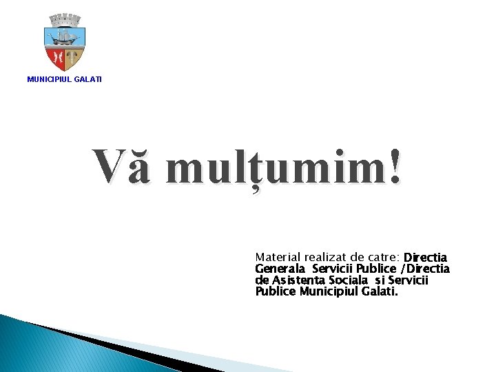 MUNICIPIUL GALATI Vă mulțumim! Material realizat de catre: Directia Generala Servicii Publice /Directia de