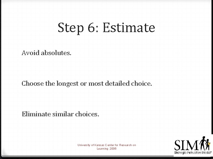 Step 6: Estimate Avoid absolutes. Choose the longest or most detailed choice. Eliminate similar