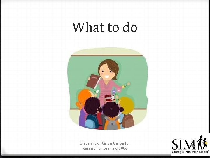 What to do University of Kansas Center for Research on Learning 2006 40 