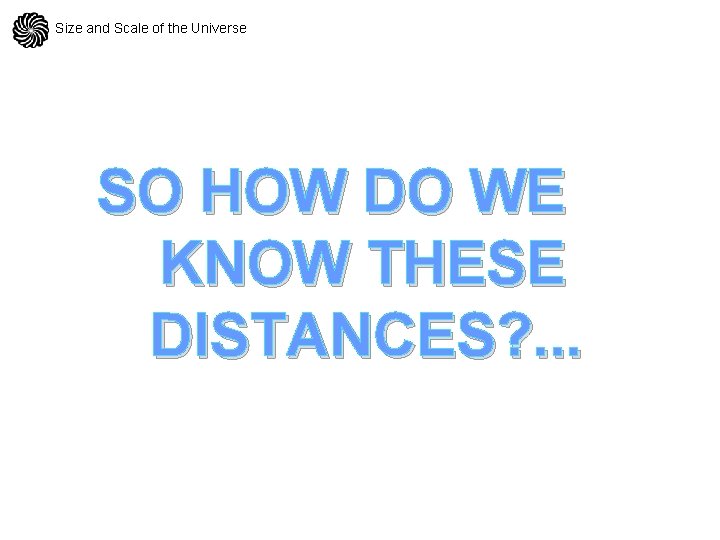 Size and Scale of the Universe SO HOW DO WE KNOW THESE DISTANCES? .