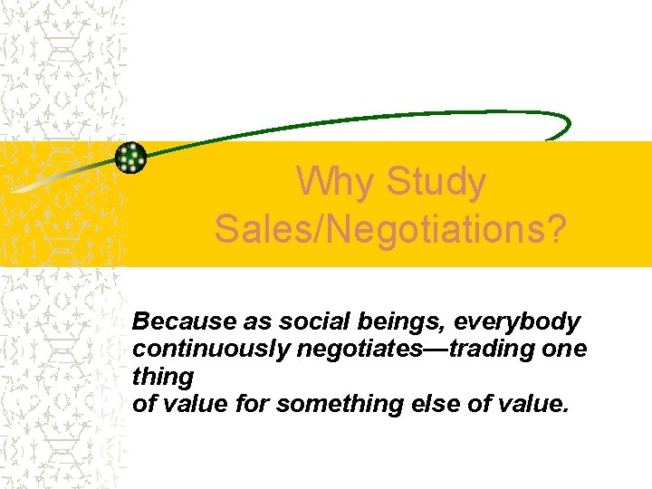 Why Study Sales/Negotiations? Because as social beings, everybody continuously negotiates—trading one thing of value