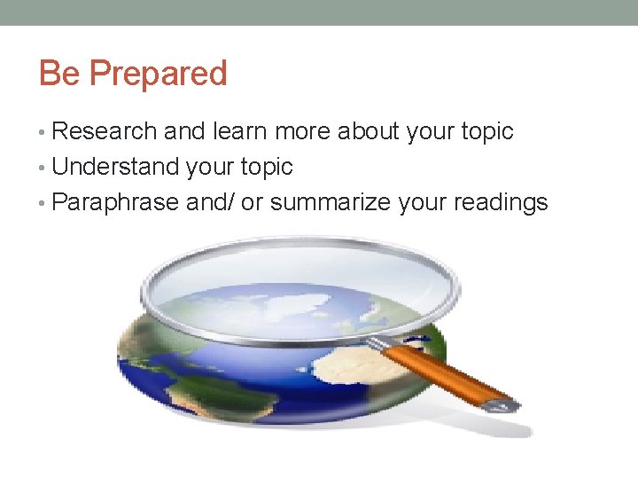 Be Prepared • Research and learn more about your topic • Understand your topic