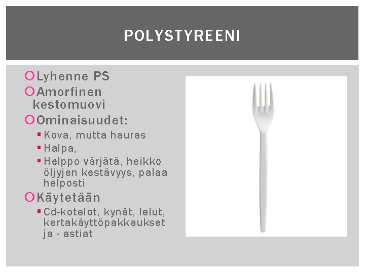 POLYSTYREENI Lyhenne PS Amorfinen kestomuovi Ominaisuudet: § Kova, mutta hauras § Halpa, § Helppo