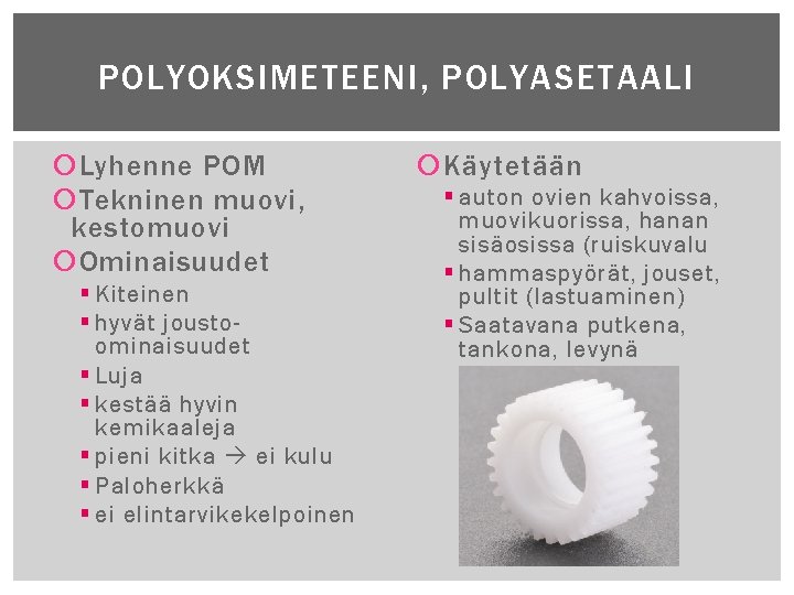 POLYOKSIMETEENI, POLYASETAALI Lyhenne POM Tekninen muovi, kestomuovi Ominaisuudet § Kiteinen § hyvät joustoominaisuudet §