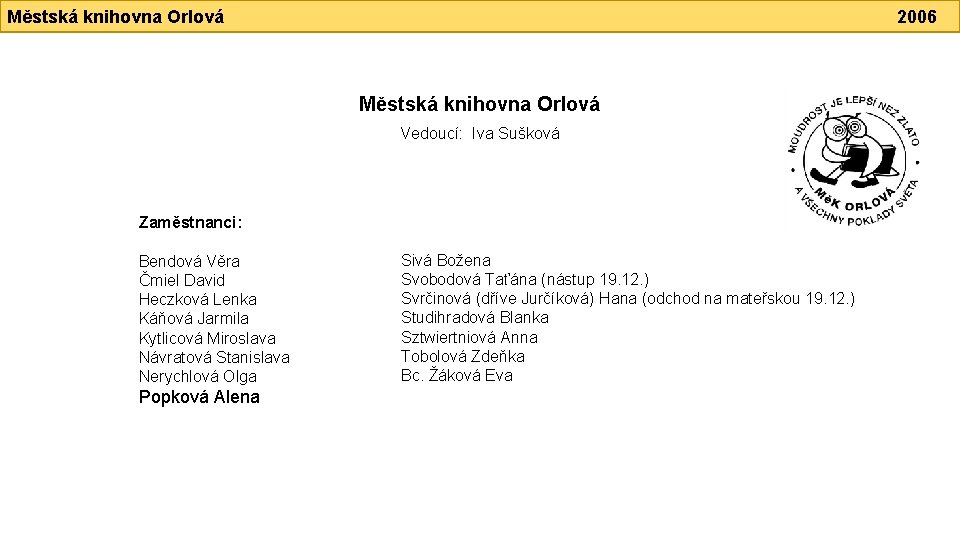 Městská knihovna Orlová 2006 Městská knihovna Orlová Vedoucí: Iva Sušková Zaměstnanci: Bendová Věra Čmiel