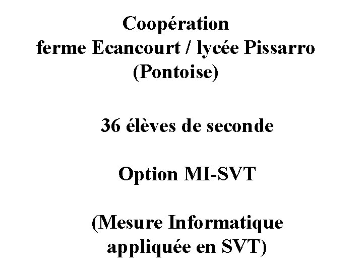 Coopération ferme Ecancourt / lycée Pissarro (Pontoise) 36 élèves de seconde Option MI-SVT (Mesure