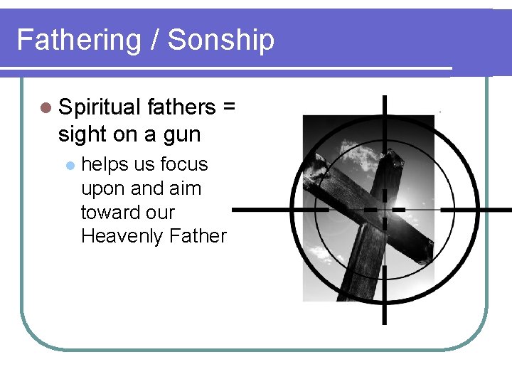 Fathering / Sonship l Spiritual fathers = sight on a gun l helps us