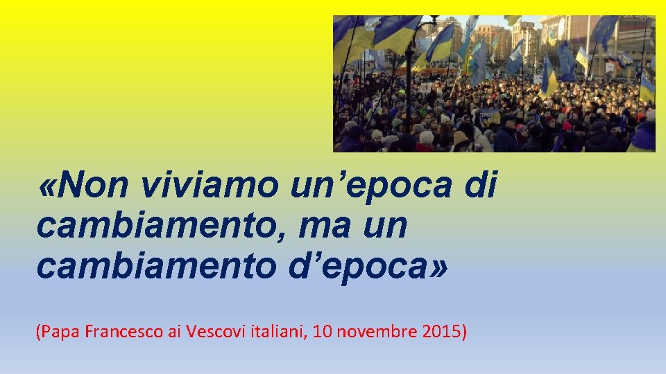 «Non viviamo un’epoca di cambiamento, ma un cambiamento d’epoca» (Papa Francesco ai Vescovi «Non viviamo un’epoca di cambiamento, ma un cambiamento d’epoca» (Papa Francesco ai Vescovi
