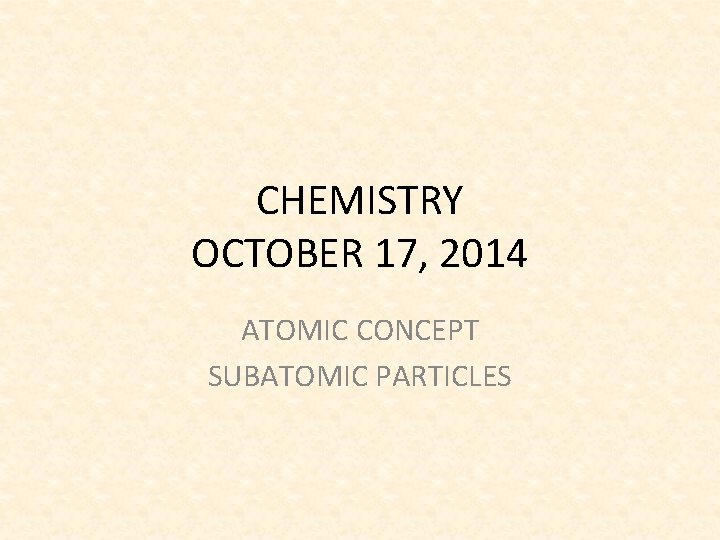 CHEMISTRY OCTOBER 17, 2014 ATOMIC CONCEPT SUBATOMIC PARTICLES 