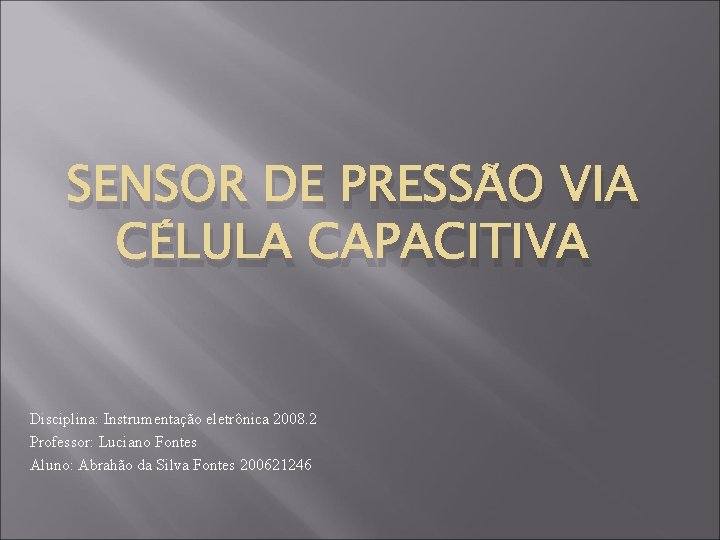SENSOR DE PRESSÃO VIA CÉLULA CAPACITIVA Disciplina: Instrumentação eletrônica 2008. 2 Professor: Luciano Fontes