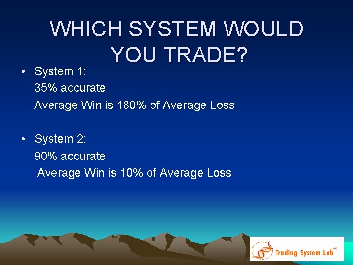 WHICH SYSTEM WOULD YOU TRADE? • System 1: 35% accurate Average Win is 180% WHICH SYSTEM WOULD YOU TRADE? • System 1: 35% accurate Average Win is 180%