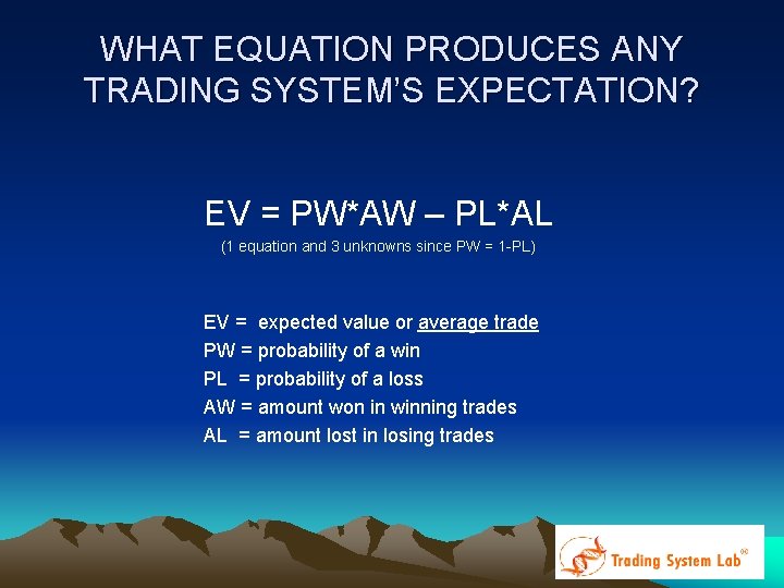 WHAT EQUATION PRODUCES ANY TRADING SYSTEM’S EXPECTATION? EV = PW*AW – PL*AL (1 equation WHAT EQUATION PRODUCES ANY TRADING SYSTEM’S EXPECTATION? EV = PW*AW – PL*AL (1 equation