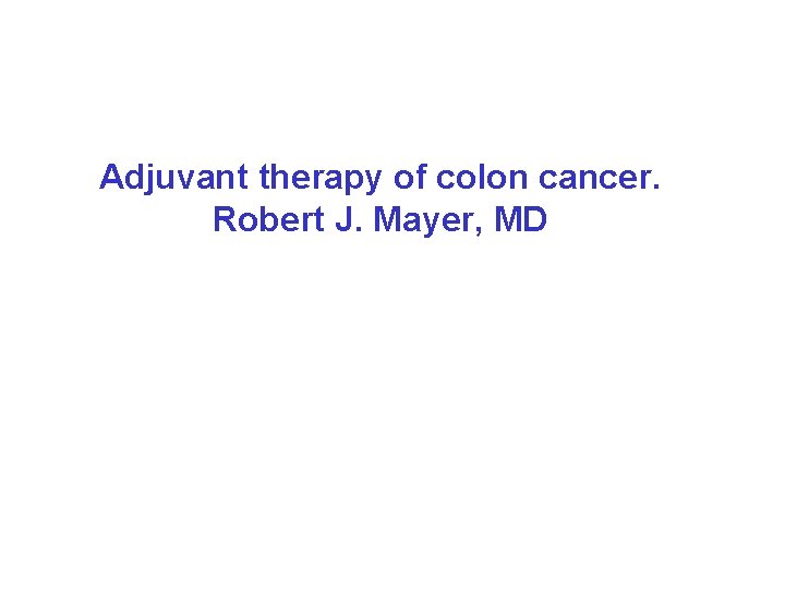 Adjuvant therapy of colon cancer. Robert J. Mayer, MD 