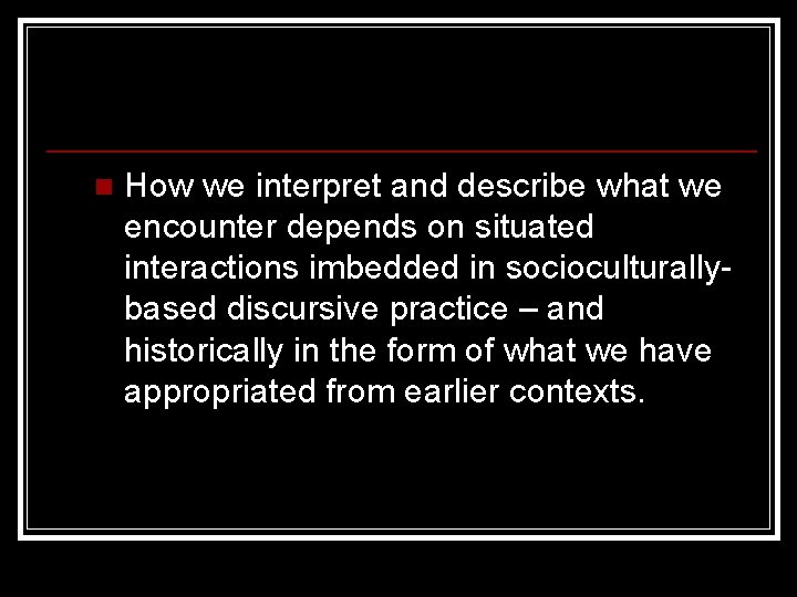 n How we interpret and describe what we encounter depends on situated interactions imbedded