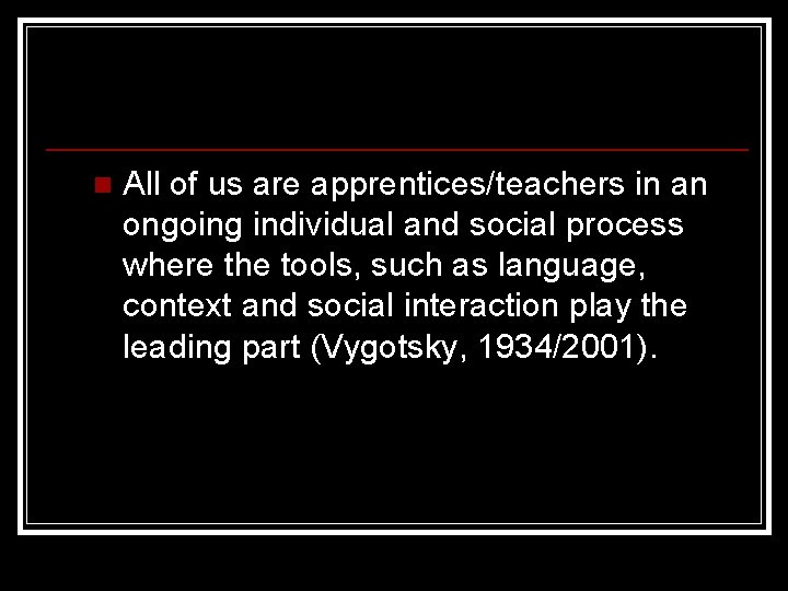 n All of us are apprentices/teachers in an ongoing individual and social process where