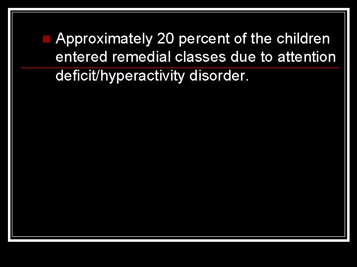 n Approximately 20 percent of the children entered remedial classes due to attention deficit/hyperactivity