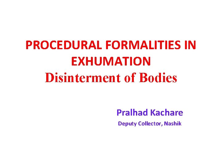 PROCEDURAL FORMALITIES IN EXHUMATION Disinterment of Bodies Pralhad Kachare Deputy Collector, Nashik 