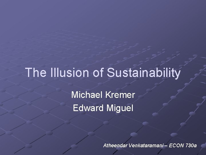 The Illusion of Sustainability Michael Kremer Edward Miguel Atheendar Venkataramani – ECON 730 a