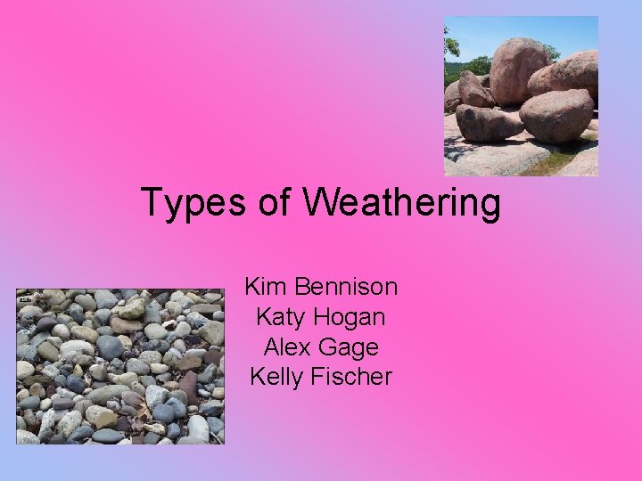 Types of Weathering Kim Bennison Katy Hogan Alex Gage Kelly Fischer 