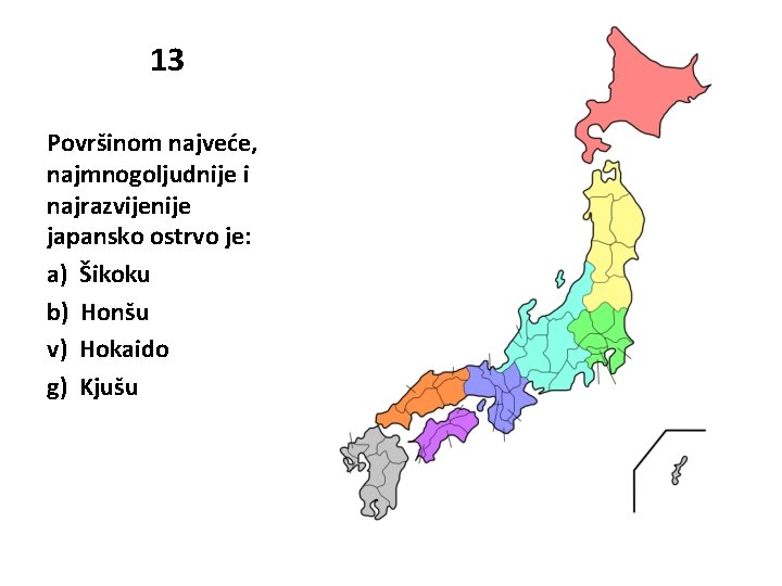 13 Površinom najveće, najmnogoljudnije i najrazvijenije japansko ostrvo je: a) Šikoku b) Honšu v)